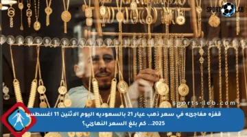 قفزة مفاجئة في سعر ذهب عيار 21 بالسعودية اليوم الاثنين 11 أغسطس 2025.. كم بلغ السعر النهائي؟